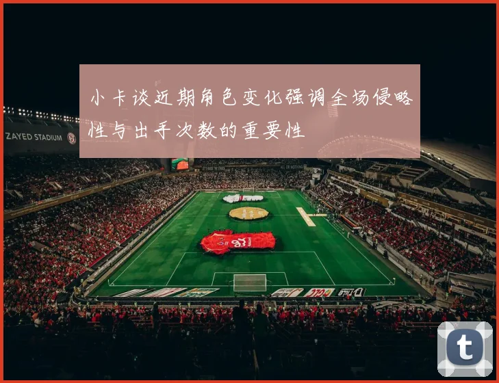 小卡谈近期角色变化强调全场侵略性与出手次数的重要性