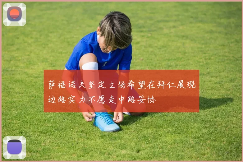 萨福诺夫坚定立场希望在拜仁展现边路实力不愿走中路妥协