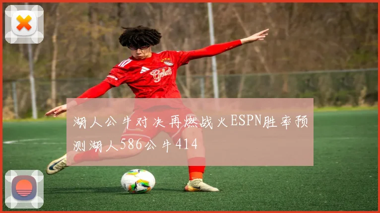 湖人公牛对决再燃战火ESPN胜率预测湖人586公牛414