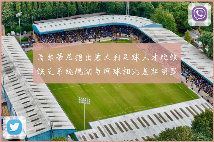 马尔蒂尼指出意大利足球人才短缺缺乏系统规划与网球相比差距明显