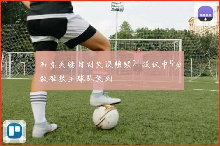 布克关键时刻失误频频21投仅中9分数难救主球队失利
