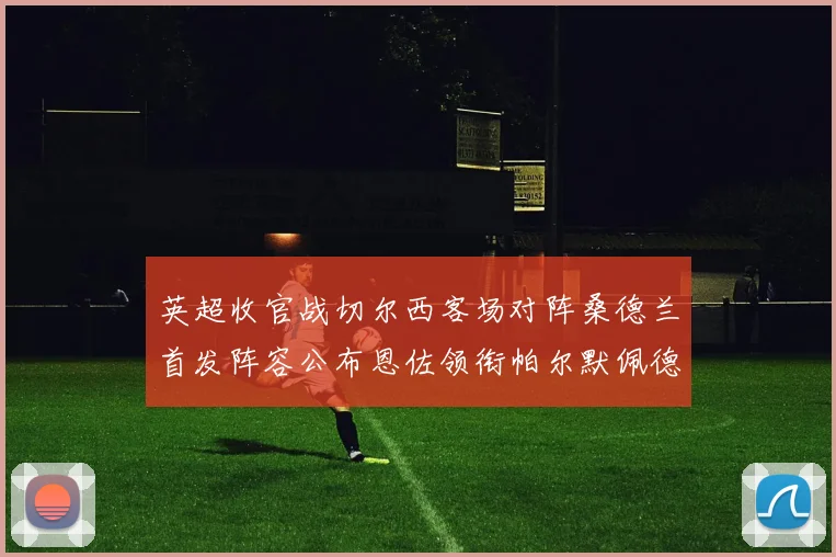 英超收官战切尔西客场对阵桑德兰首发阵容公布恩佐领衔帕尔默佩德罗先发