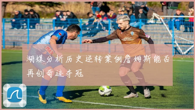 湖媒分析历史逆转案例詹姆斯能否再创奇迹夺冠