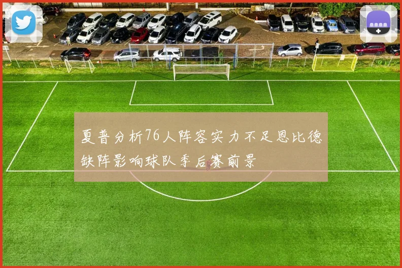 夏普分析76人阵容实力不足恩比德缺阵影响球队季后赛前景