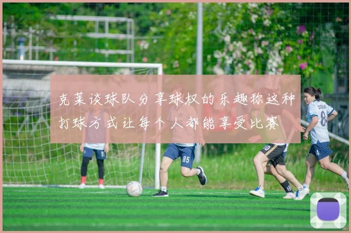 克莱谈球队分享球权的乐趣称这种打球方式让每个人都能享受比赛