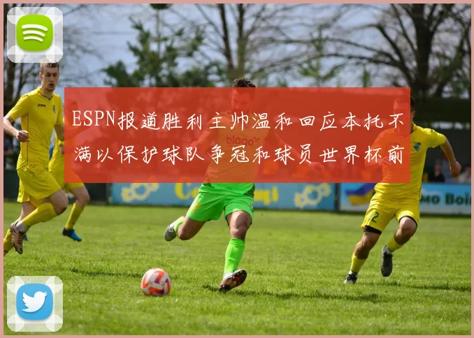 ESPN报道胜利主帅温和回应本托不满以保护球队争冠和球员世界杯前景