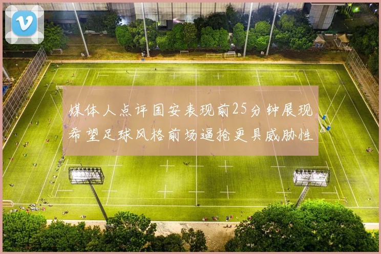 媒体人点评国安表现前25分钟展现希望足球风格前场逼抢更具威胁性