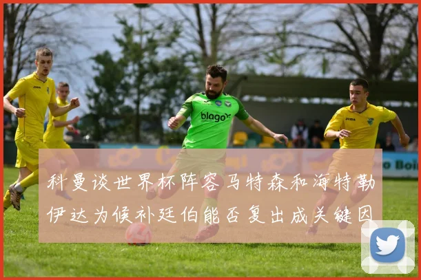 科曼谈世界杯阵容马特森和海特勒伊达为候补廷伯能否复出成关键因素