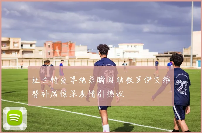 杜兰特分享绝杀瞬间助教罗伊艾维替补席惊呆表情引热议