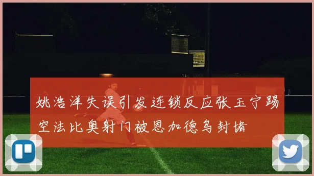 姚浩洋失误引发连锁反应张玉宁踢空法比奥射门被恩加德乌封堵