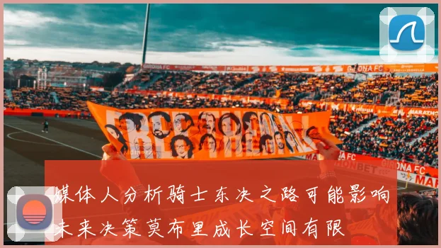 媒体人分析骑士东决之路可能影响未来决策莫布里成长空间有限