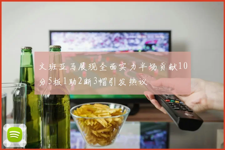 文班亚马展现全面实力半场贡献10分5板1助2断3帽引发热议
