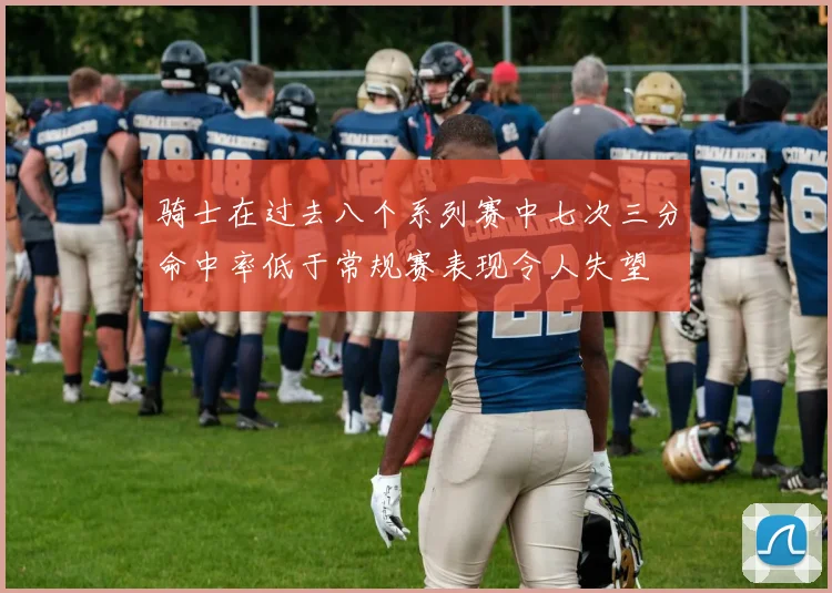 骑士在过去八个系列赛中七次三分命中率低于常规赛表现令人失望