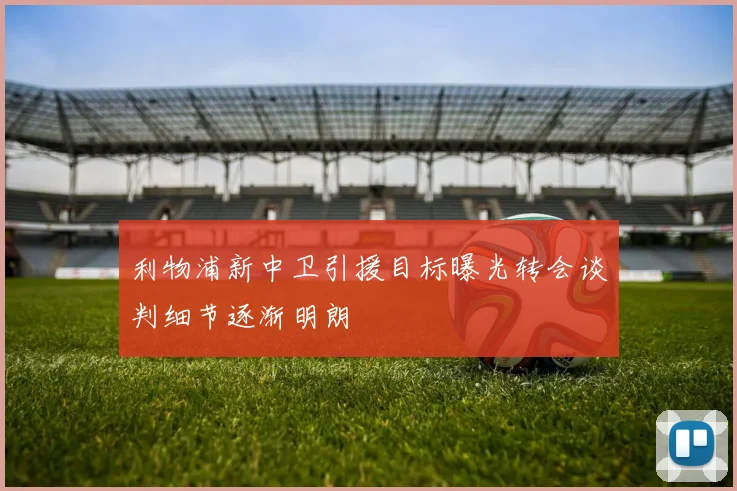 利物浦新中卫引援目标曝光转会谈判细节逐渐明朗