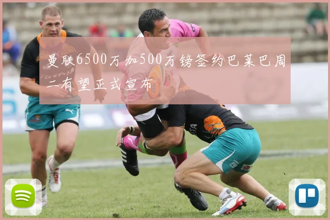 曼联6500万加500万镑签约巴莱巴周二有望正式宣布